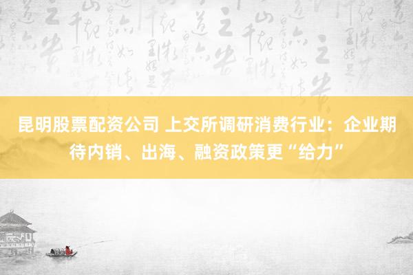 昆明股票配资公司 上交所调研消费行业:企业期待内销、出海、融资政策更“给力”