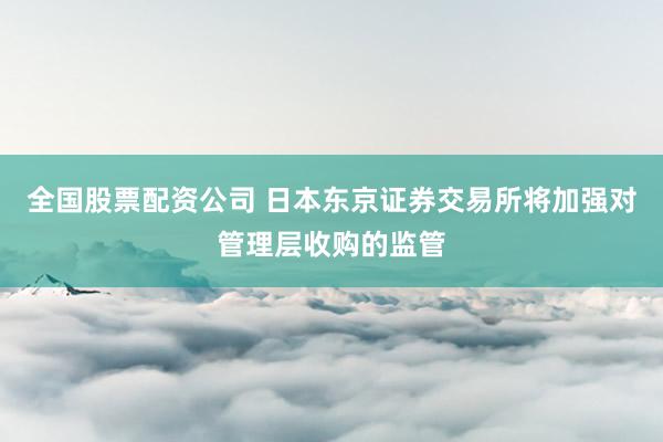 全国股票配资公司 日本东京证券交易所将加强对管理层收购的监管