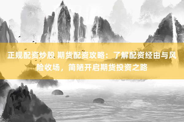 正规配资炒股 期货配资攻略：了解配资经由与风险收场，简陋开启期货投资之路