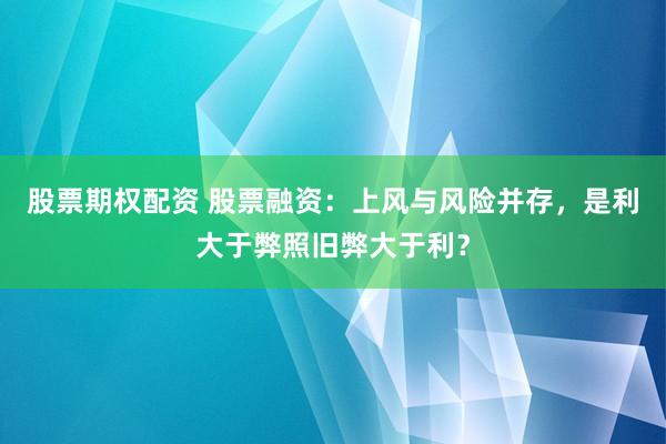 股票期权配资 股票融资：上风与风险并存，是利大于弊照旧弊大于利？