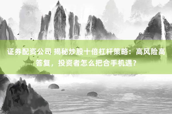 证券配资公司 揭秘炒股十倍杠杆策略：高风险高答复，投资者怎么把合手机遇？