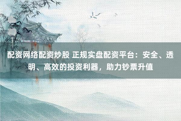 配资网络配资炒股 正规实盘配资平台:安全、透明、高效的投资利器,助力钞票升值