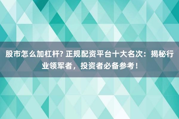 股市怎么加杠杆? 正规配资平台十大名次：揭秘行业领军者，投资者必备参考！