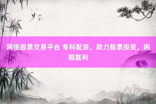 网络股票交易平台 专科配资，助力股票投资，闲暇赢利