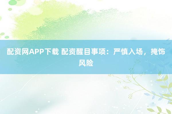 配资网APP下载 配资醒目事项：严慎入场，掩饰风险