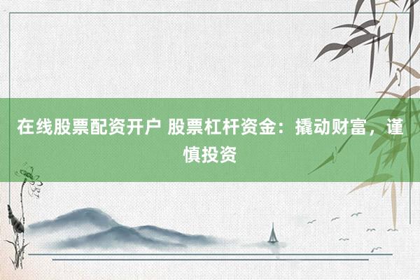 在线股票配资开户 股票杠杆资金:撬动财富,谨慎投资