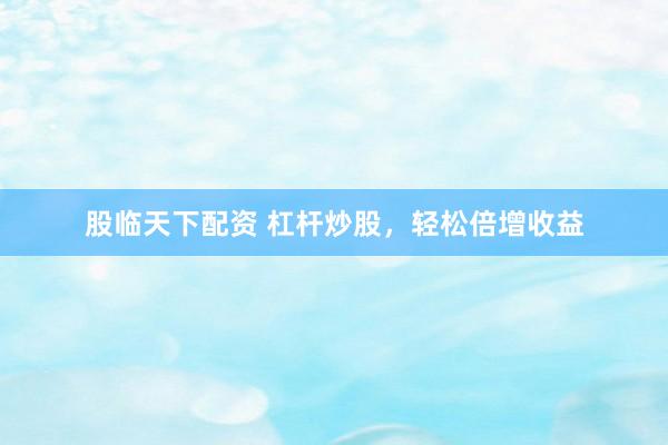股临天下配资 杠杆炒股，轻松倍增收益