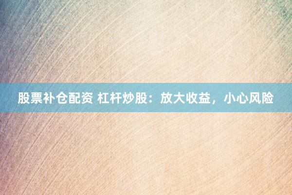 股票补仓配资 杠杆炒股：放大收益，小心风险