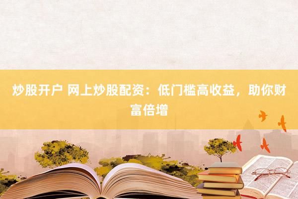 炒股开户 网上炒股配资：低门槛高收益，助你财富倍增