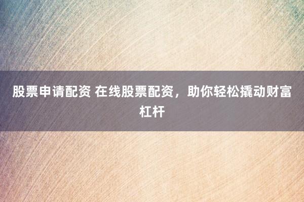 股票申请配资 在线股票配资，助你轻松撬动财富杠杆