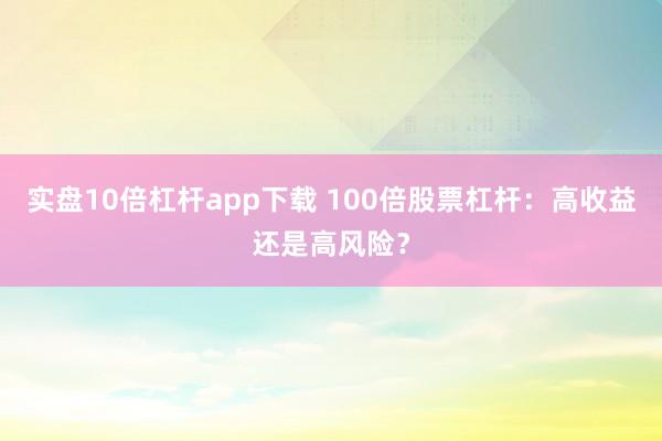 实盘10倍杠杆app下载 100倍股票杠杆：高收益还是高风险？