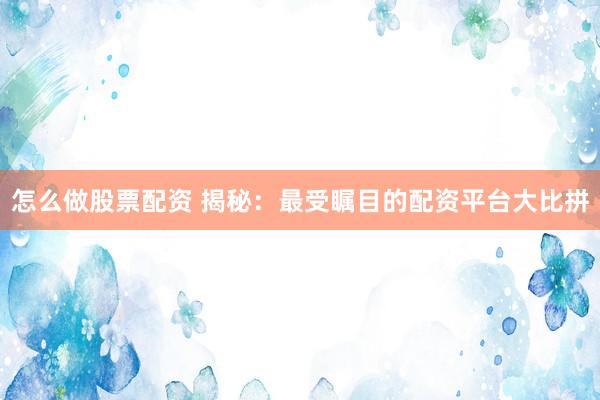 怎么做股票配资 揭秘：最受瞩目的配资平台大比拼