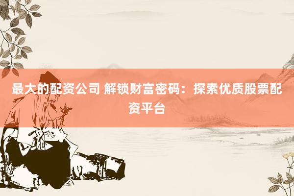 最大的配资公司 解锁财富密码：探索优质股票配资平台