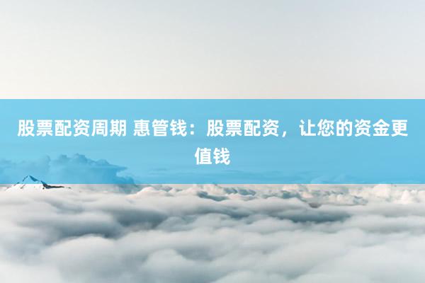 股票配资周期 惠管钱:股票配资,让您的资金更值钱