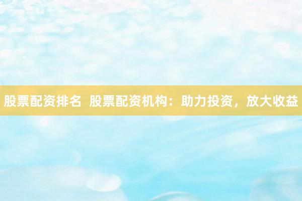 股票配资排名  股票配资机构：助力投资，放大收益