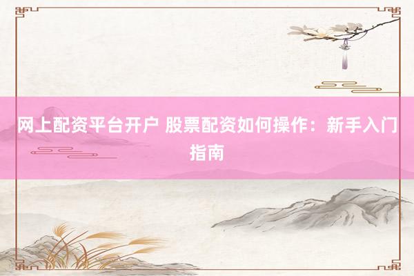 网上配资平台开户 股票配资如何操作：新手入门指南