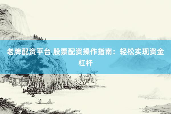 老牌配资平台 股票配资操作指南：轻松实现资金杠杆
