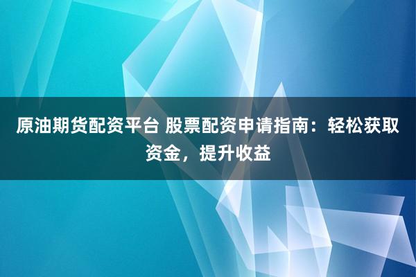 原油期货配资平台 股票配资申请指南:轻松获取资金,提升收益