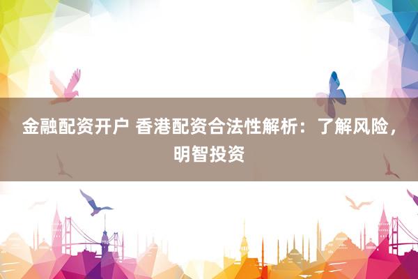 金融配资开户 香港配资合法性解析：了解风险，明智投资