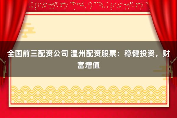 全国前三配资公司 温州配资股票：稳健投资，财富增值