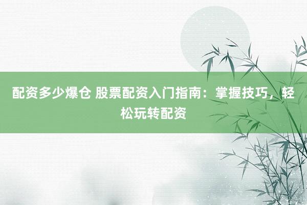 配资多少爆仓 股票配资入门指南：掌握技巧，轻松玩转配资