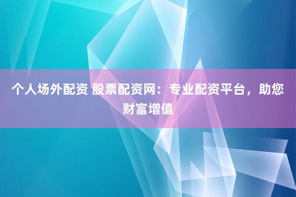 个人场外配资 股票配资网:专业配资平台,助您财富增值