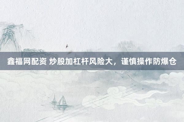 鑫福网配资 炒股加杠杆风险大，谨慎操作防爆仓
