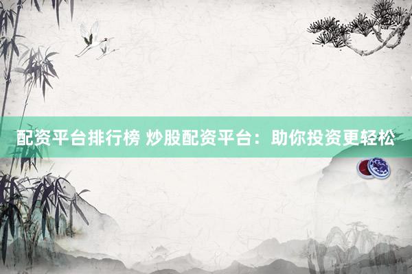 配资平台排行榜 炒股配资平台：助你投资更轻松