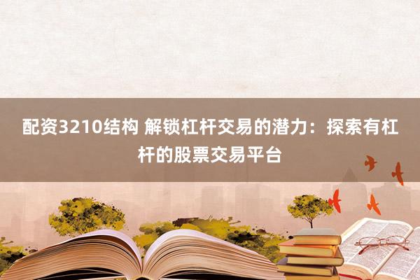 配资3210结构 解锁杠杆交易的潜力：探索有杠杆的股票交易平台