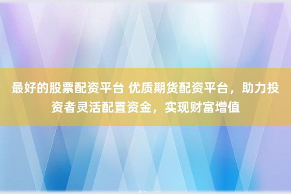 最好的股票配资平台 优质期货配资平台，助力投资者灵活配置资金，实现财富增值