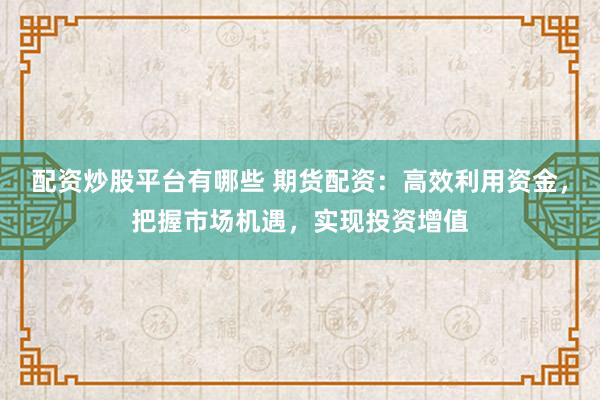 配资炒股平台有哪些 期货配资：高效利用资金，把握市场机遇，实现投资增值