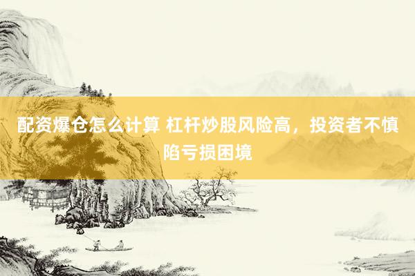 配资爆仓怎么计算 杠杆炒股风险高，投资者不慎陷亏损困境