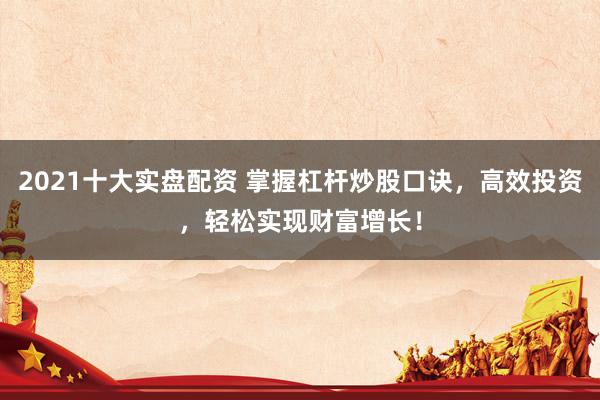 2021十大实盘配资 掌握杠杆炒股口诀，高效投资，轻松实现财富增长！