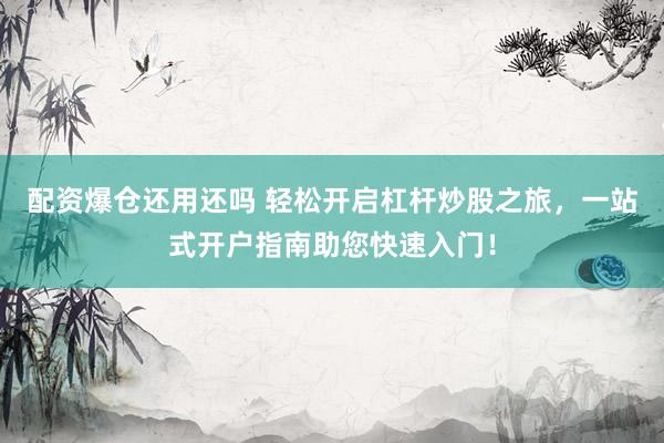 配资爆仓还用还吗 轻松开启杠杆炒股之旅,一站式开户指南助您快速入门!