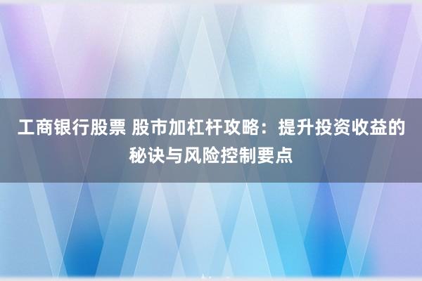 工商银行股票 股市加杠杆攻略:提升投资收益的秘诀与风险控制要点