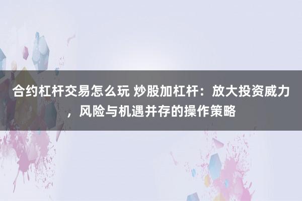合约杠杆交易怎么玩 炒股加杠杆：放大投资威力，风险与机遇并存的操作策略