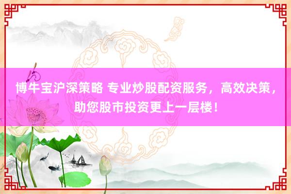 博牛宝沪深策略 专业炒股配资服务，高效决策，助您股市投资更上一层楼！