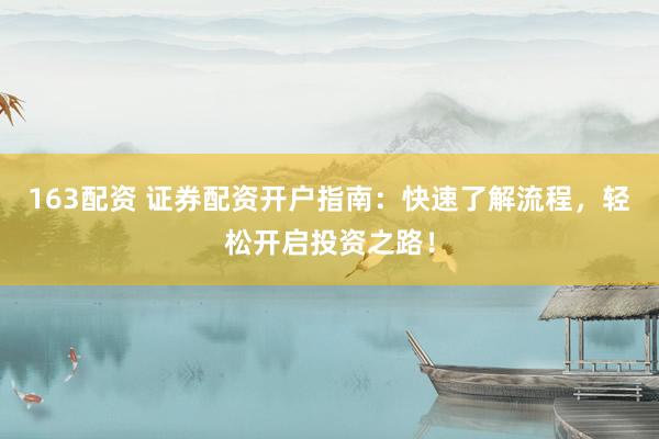 163配资 证券配资开户指南：快速了解流程，轻松开启投资之路！