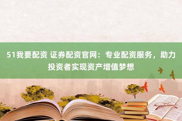 51我要配资 证券配资官网：专业配资服务，助力投资者实现资产增值梦想