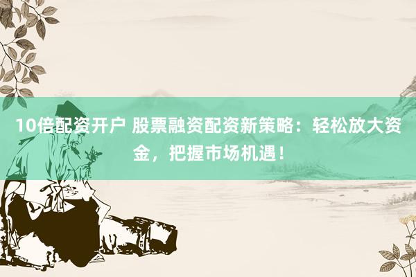 10倍配资开户 股票融资配资新策略：轻松放大资金，把握市场机遇！
