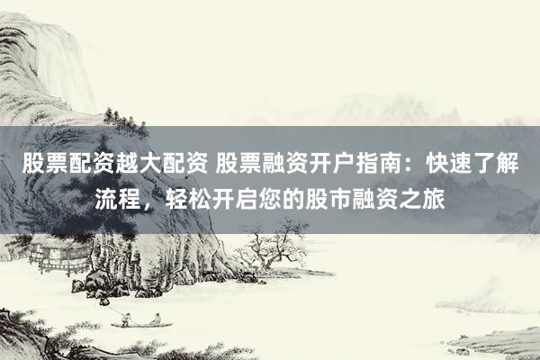 股票配资越大配资 股票融资开户指南：快速了解流程，轻松开启您的股市融资之旅
