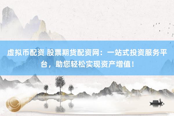 虚拟币配资 股票期货配资网：一站式投资服务平台，助您轻松实现资产增值！