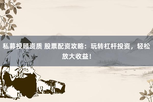 私募投顾资质 股票配资攻略:玩转杠杆投资,轻松放大收益!