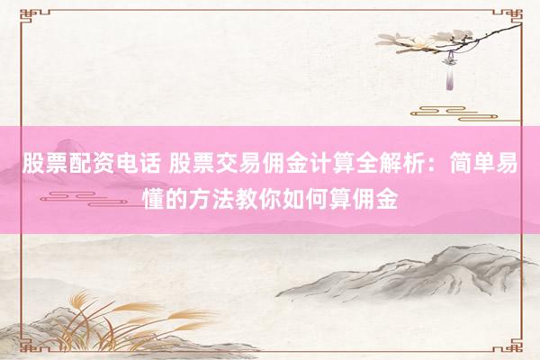 股票配资电话 股票交易佣金计算全解析：简单易懂的方法教你如何算佣金