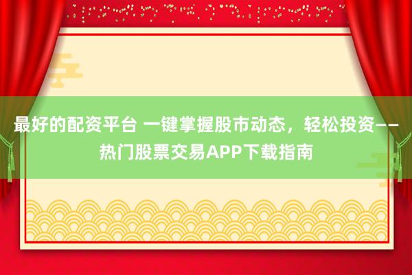 最好的配资平台 一键掌握股市动态，轻松投资——热门股票交易APP下载指南