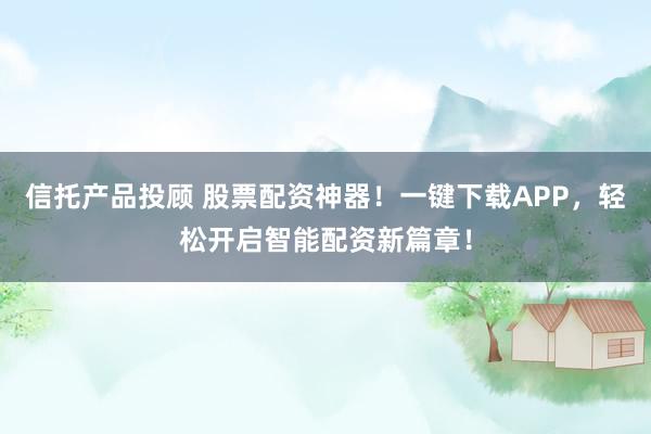 信托产品投顾 股票配资神器！一键下载APP，轻松开启智能配资新篇章！