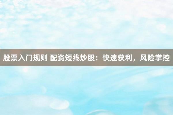 股票入门规则 配资短线炒股：快速获利，风险掌控