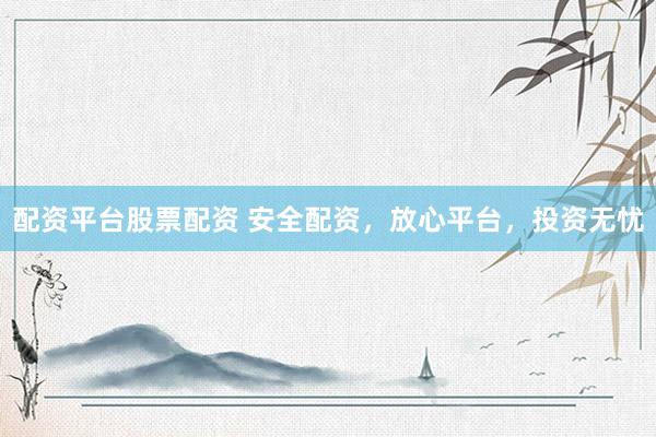 配资平台股票配资 安全配资，放心平台，投资无忧