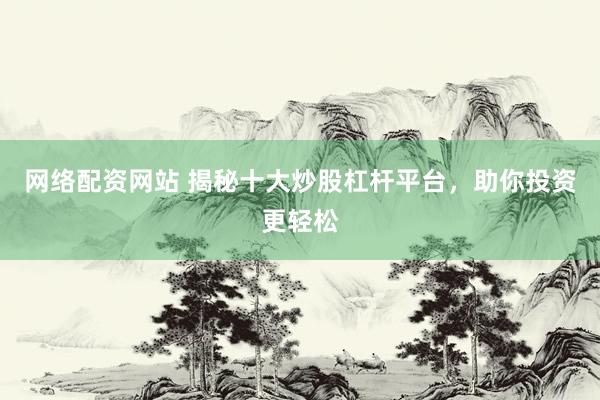 网络配资网站 揭秘十大炒股杠杆平台，助你投资更轻松