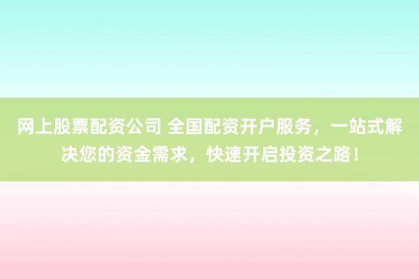 网上股票配资公司 全国配资开户服务,一站式解决您的资金需求,快速开启投资之路!
